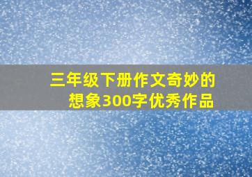 三年级下册作文奇妙的想象300字优秀作品