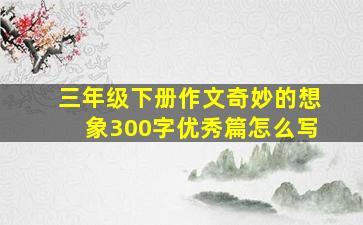 三年级下册作文奇妙的想象300字优秀篇怎么写