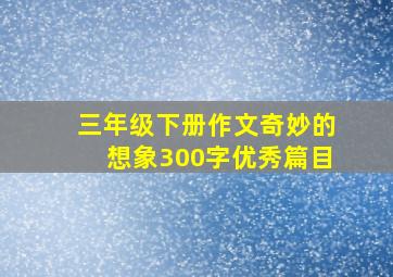 三年级下册作文奇妙的想象300字优秀篇目