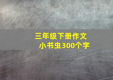 三年级下册作文小书虫300个字