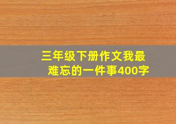 三年级下册作文我最难忘的一件事400字