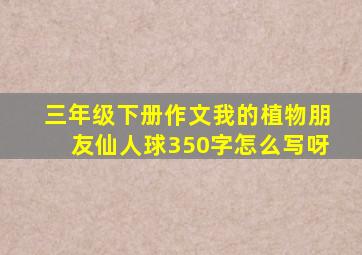 三年级下册作文我的植物朋友仙人球350字怎么写呀