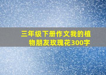 三年级下册作文我的植物朋友玫瑰花300字