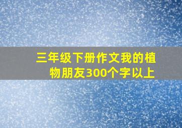 三年级下册作文我的植物朋友300个字以上