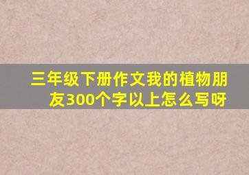 三年级下册作文我的植物朋友300个字以上怎么写呀