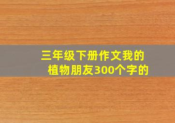 三年级下册作文我的植物朋友300个字的