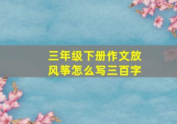 三年级下册作文放风筝怎么写三百字