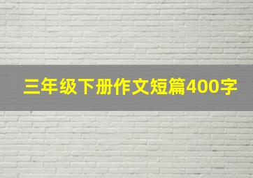 三年级下册作文短篇400字