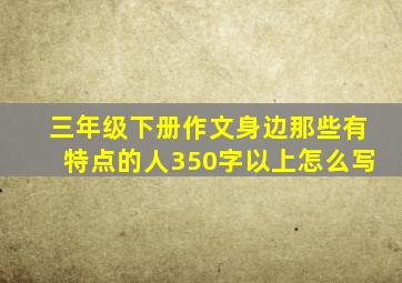 三年级下册作文身边那些有特点的人350字以上怎么写