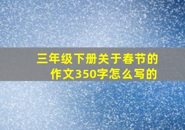 三年级下册关于春节的作文350字怎么写的