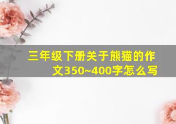 三年级下册关于熊猫的作文350~400字怎么写