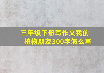 三年级下册写作文我的植物朋友300字怎么写