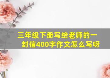 三年级下册写给老师的一封信400字作文怎么写呀