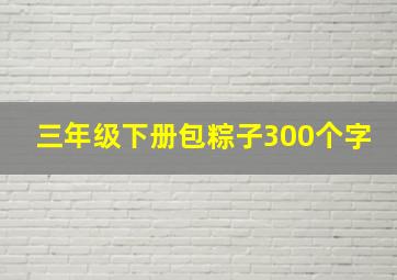 三年级下册包粽子300个字