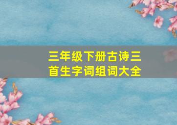 三年级下册古诗三首生字词组词大全