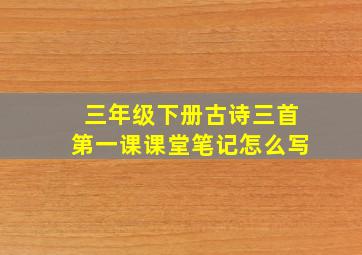 三年级下册古诗三首第一课课堂笔记怎么写