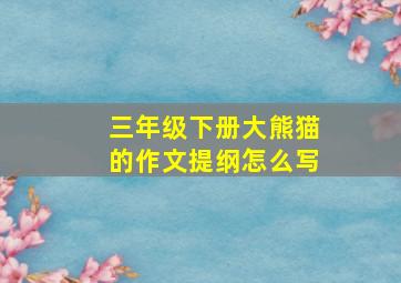 三年级下册大熊猫的作文提纲怎么写