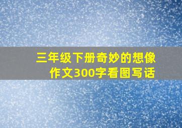 三年级下册奇妙的想像作文300字看图写话