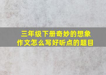 三年级下册奇妙的想象作文怎么写好听点的题目