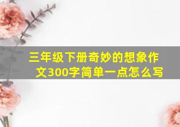 三年级下册奇妙的想象作文300字简单一点怎么写