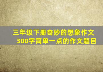 三年级下册奇妙的想象作文300字简单一点的作文题目