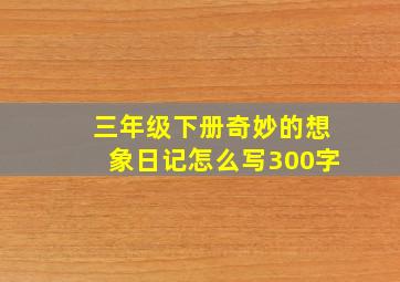 三年级下册奇妙的想象日记怎么写300字