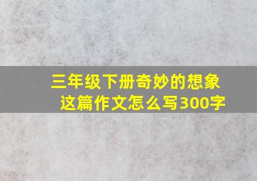 三年级下册奇妙的想象这篇作文怎么写300字