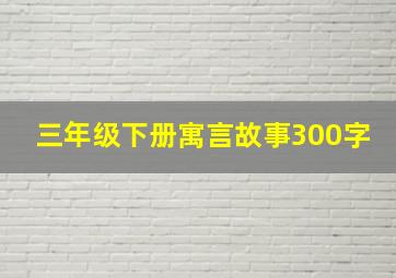 三年级下册寓言故事300字