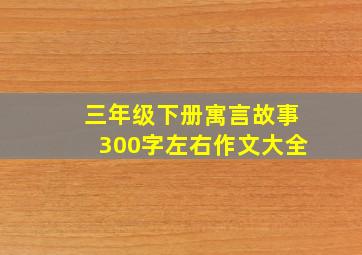 三年级下册寓言故事300字左右作文大全