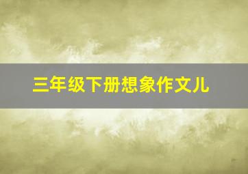 三年级下册想象作文儿