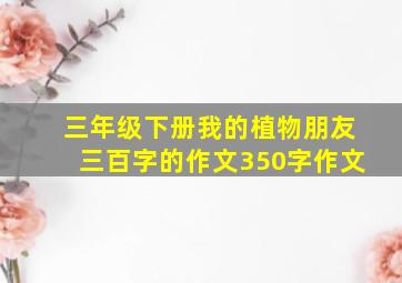 三年级下册我的植物朋友三百字的作文350字作文