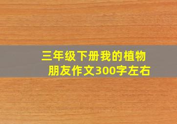 三年级下册我的植物朋友作文300字左右