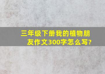 三年级下册我的植物朋友作文300字怎么写?