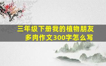 三年级下册我的植物朋友多肉作文300字怎么写