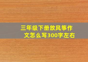 三年级下册放风筝作文怎么写300字左右