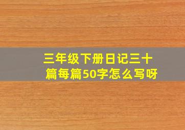 三年级下册日记三十篇每篇50字怎么写呀