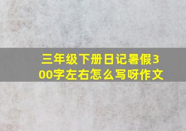 三年级下册日记暑假300字左右怎么写呀作文