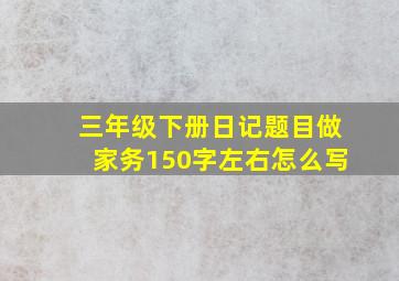 三年级下册日记题目做家务150字左右怎么写