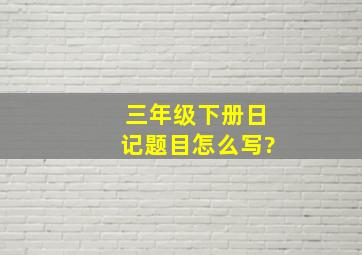 三年级下册日记题目怎么写?