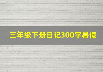 三年级下册日记300字暑假