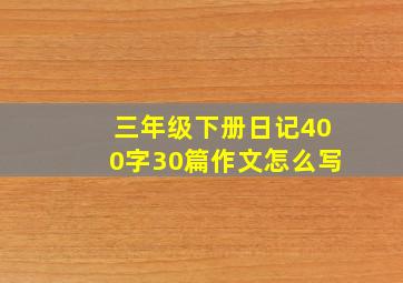 三年级下册日记400字30篇作文怎么写