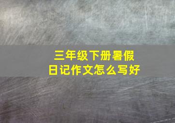 三年级下册暑假日记作文怎么写好