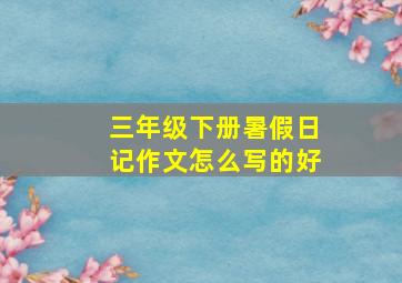 三年级下册暑假日记作文怎么写的好