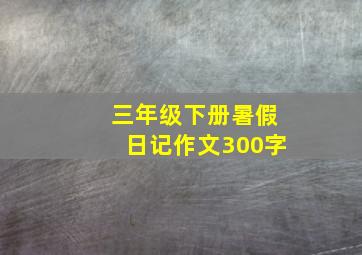 三年级下册暑假日记作文300字