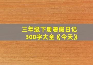 三年级下册暑假日记300字大全《今天》