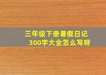 三年级下册暑假日记300字大全怎么写呀