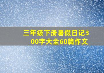 三年级下册暑假日记300字大全60篇作文