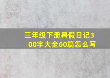 三年级下册暑假日记300字大全60篇怎么写