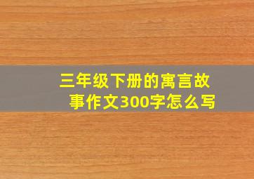 三年级下册的寓言故事作文300字怎么写