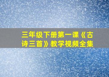 三年级下册第一课《古诗三首》教学视频全集